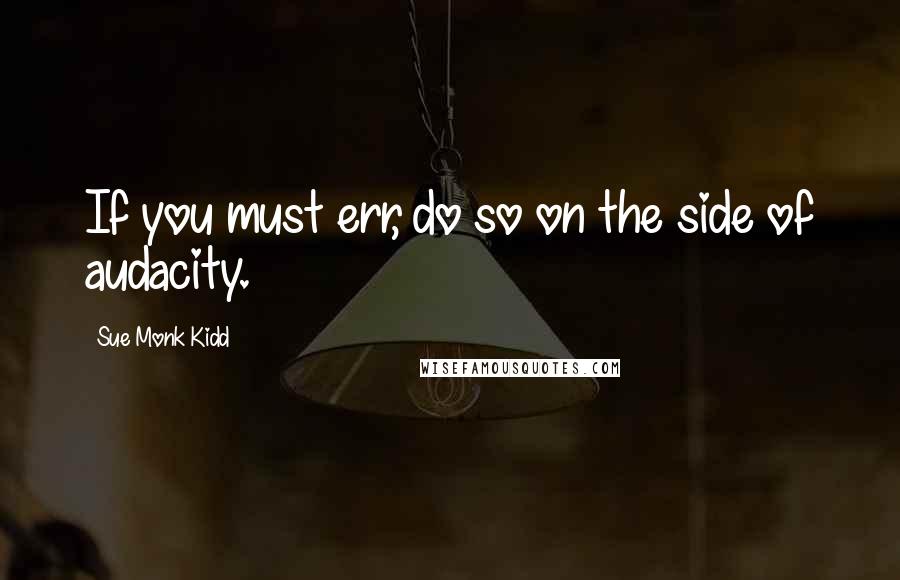 Sue Monk Kidd Quotes: If you must err, do so on the side of audacity.