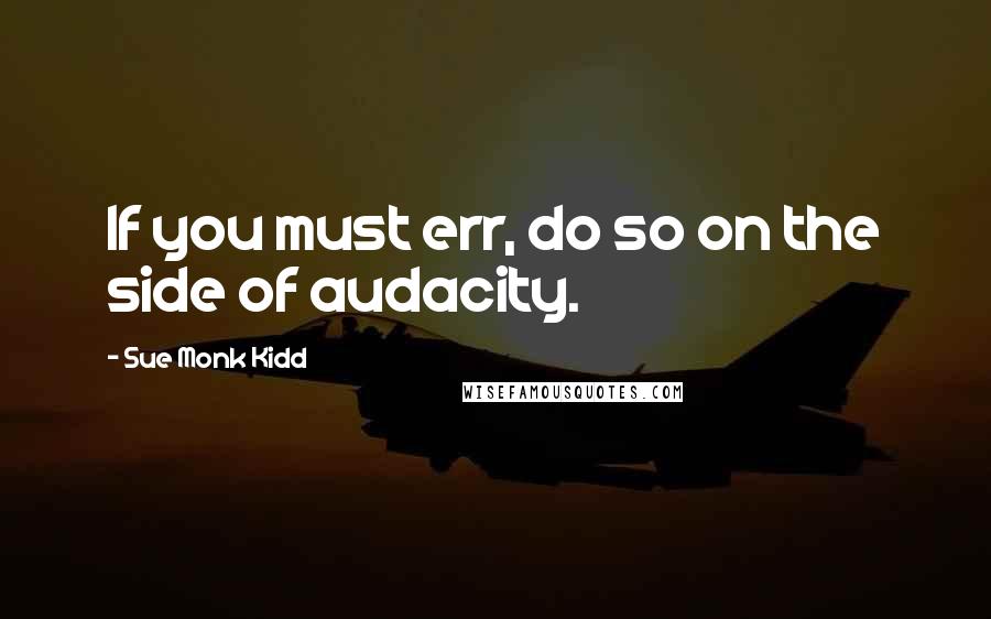 Sue Monk Kidd Quotes: If you must err, do so on the side of audacity.