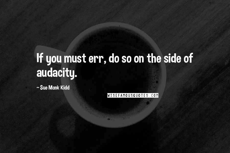 Sue Monk Kidd Quotes: If you must err, do so on the side of audacity.