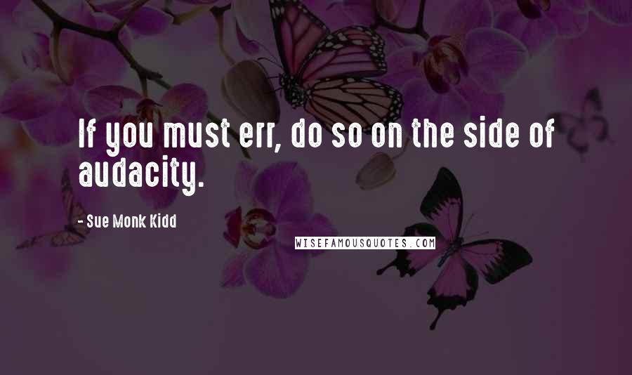 Sue Monk Kidd Quotes: If you must err, do so on the side of audacity.