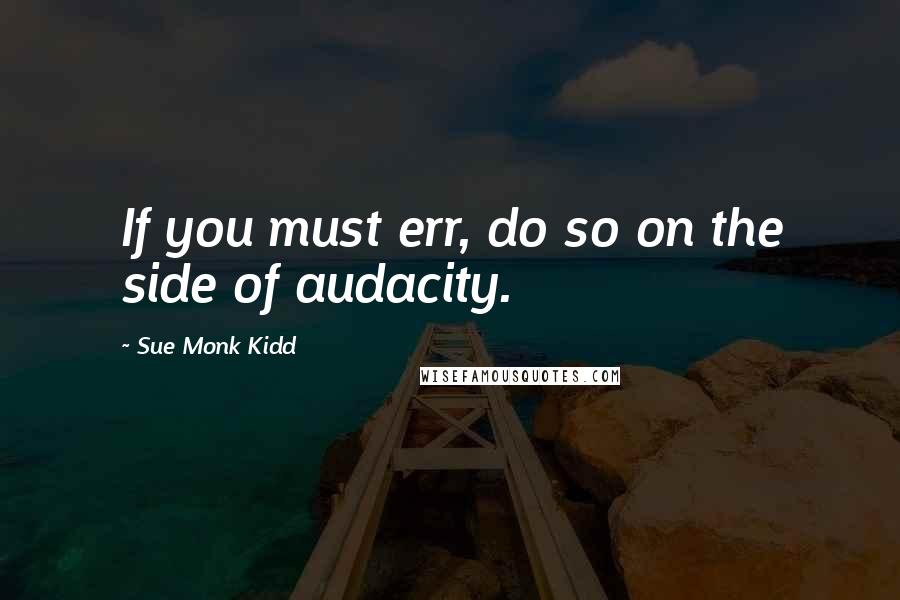 Sue Monk Kidd Quotes: If you must err, do so on the side of audacity.