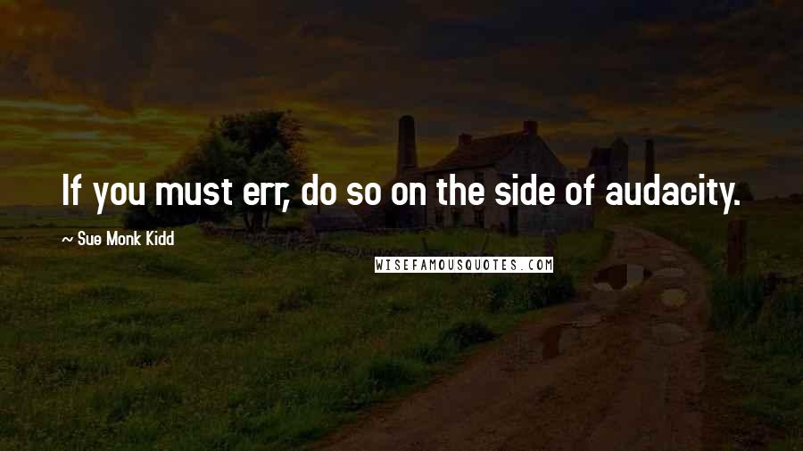 Sue Monk Kidd Quotes: If you must err, do so on the side of audacity.