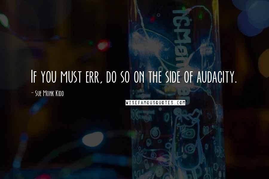 Sue Monk Kidd Quotes: If you must err, do so on the side of audacity.