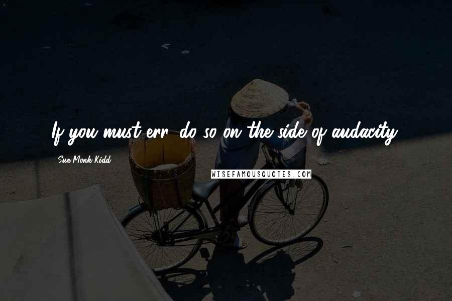 Sue Monk Kidd Quotes: If you must err, do so on the side of audacity.