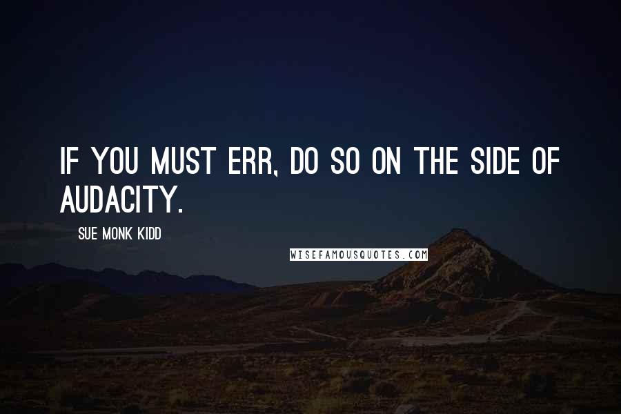 Sue Monk Kidd Quotes: If you must err, do so on the side of audacity.