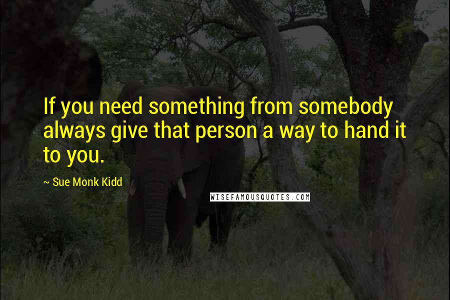 Sue Monk Kidd Quotes: If you need something from somebody always give that person a way to hand it to you.