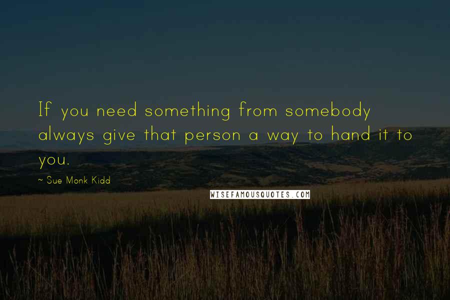 Sue Monk Kidd Quotes: If you need something from somebody always give that person a way to hand it to you.