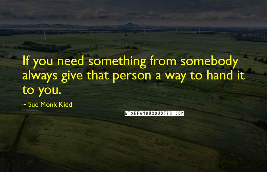 Sue Monk Kidd Quotes: If you need something from somebody always give that person a way to hand it to you.