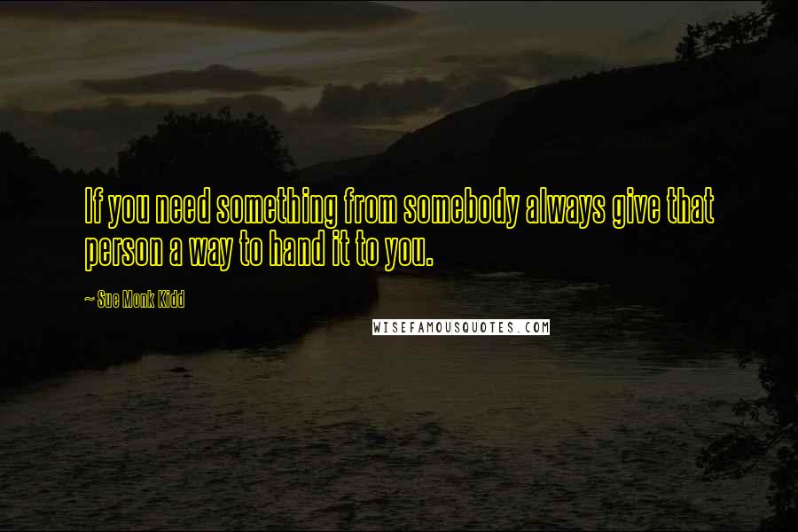 Sue Monk Kidd Quotes: If you need something from somebody always give that person a way to hand it to you.