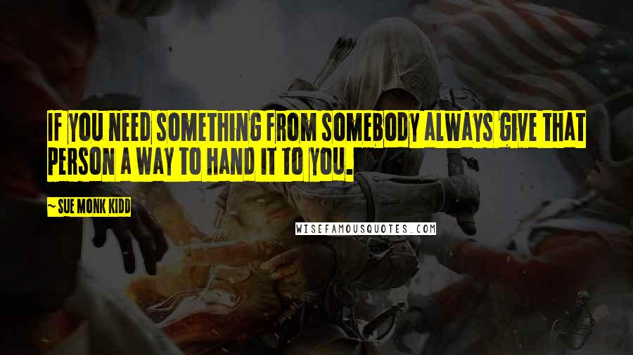 Sue Monk Kidd Quotes: If you need something from somebody always give that person a way to hand it to you.