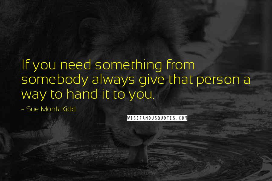 Sue Monk Kidd Quotes: If you need something from somebody always give that person a way to hand it to you.