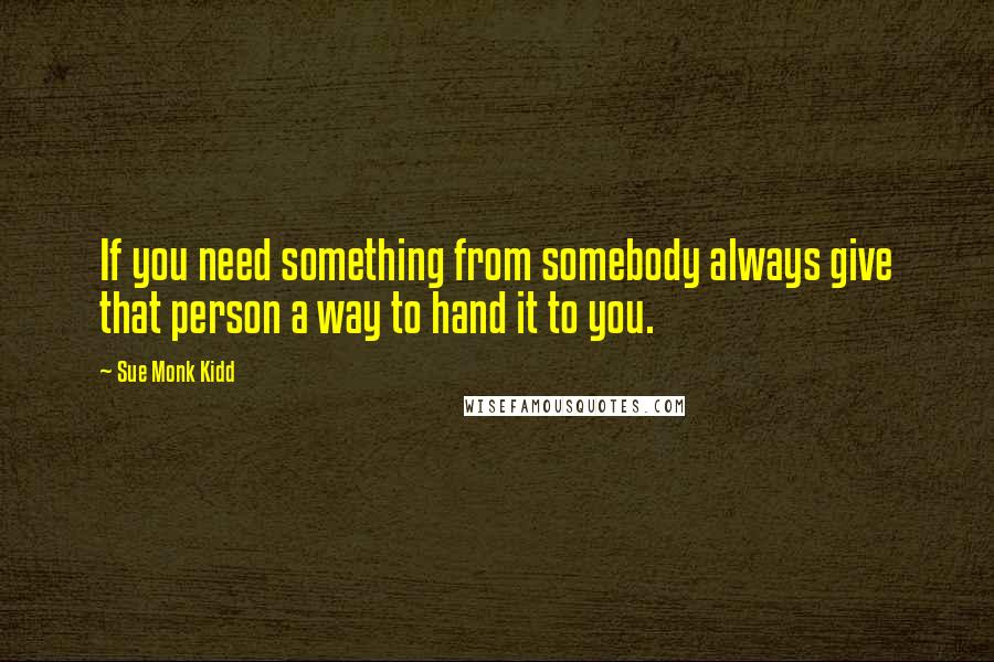 Sue Monk Kidd Quotes: If you need something from somebody always give that person a way to hand it to you.