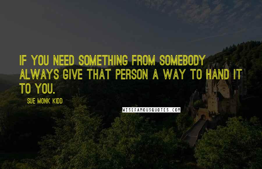 Sue Monk Kidd Quotes: If you need something from somebody always give that person a way to hand it to you.