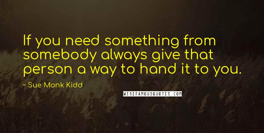 Sue Monk Kidd Quotes: If you need something from somebody always give that person a way to hand it to you.