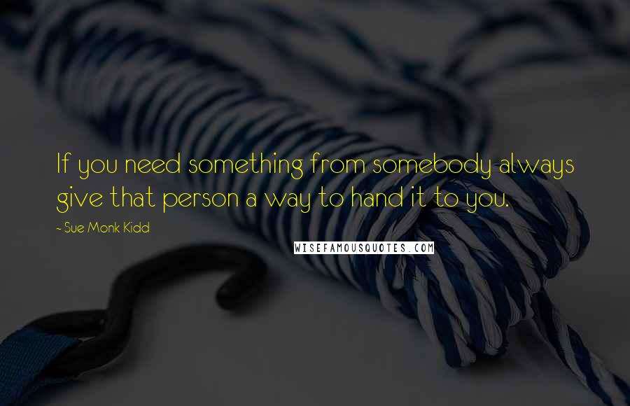 Sue Monk Kidd Quotes: If you need something from somebody always give that person a way to hand it to you.