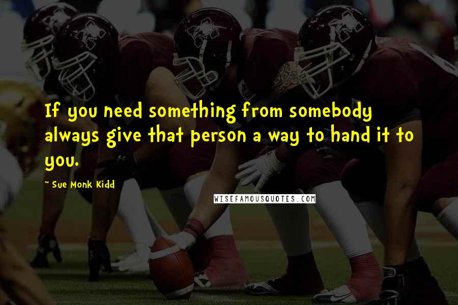 Sue Monk Kidd Quotes: If you need something from somebody always give that person a way to hand it to you.