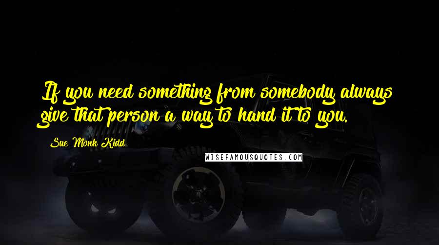 Sue Monk Kidd Quotes: If you need something from somebody always give that person a way to hand it to you.