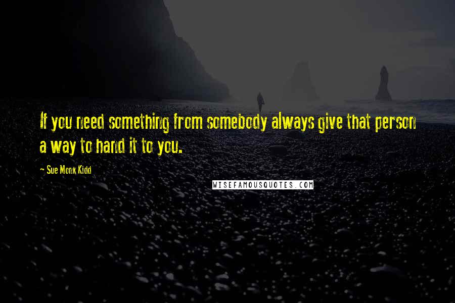 Sue Monk Kidd Quotes: If you need something from somebody always give that person a way to hand it to you.