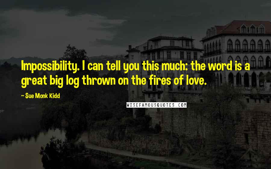 Sue Monk Kidd Quotes: Impossibility. I can tell you this much: the word is a great big log thrown on the fires of love.