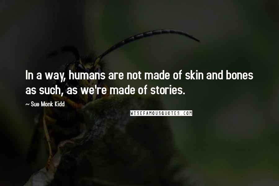 Sue Monk Kidd Quotes: In a way, humans are not made of skin and bones as such, as we're made of stories.