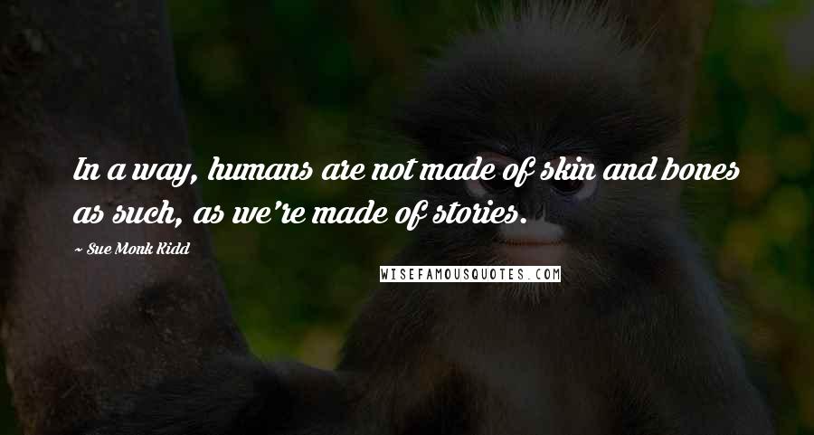 Sue Monk Kidd Quotes: In a way, humans are not made of skin and bones as such, as we're made of stories.