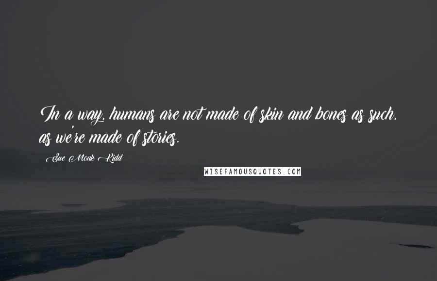 Sue Monk Kidd Quotes: In a way, humans are not made of skin and bones as such, as we're made of stories.