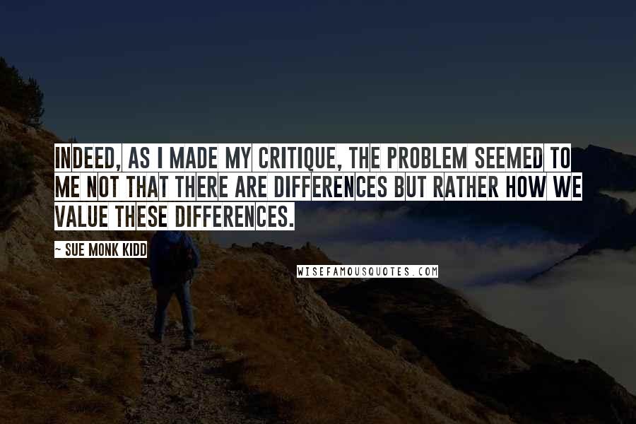 Sue Monk Kidd Quotes: Indeed, as I made my critique, the problem seemed to me not that there are differences but rather how we value these differences.