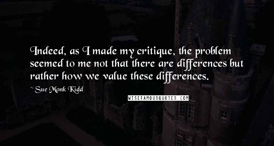 Sue Monk Kidd Quotes: Indeed, as I made my critique, the problem seemed to me not that there are differences but rather how we value these differences.