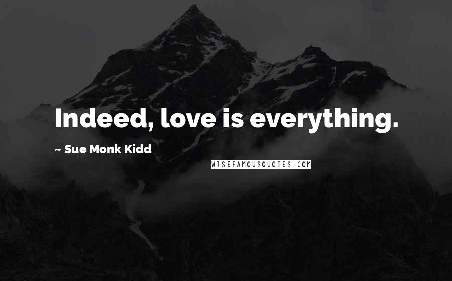 Sue Monk Kidd Quotes: Indeed, love is everything.