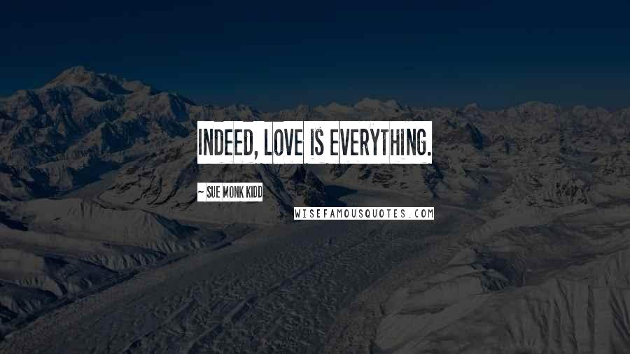 Sue Monk Kidd Quotes: Indeed, love is everything.