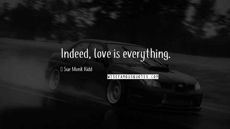 Sue Monk Kidd Quotes: Indeed, love is everything.