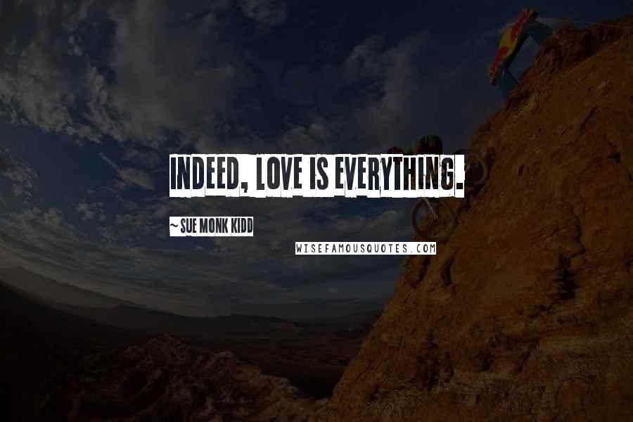 Sue Monk Kidd Quotes: Indeed, love is everything.