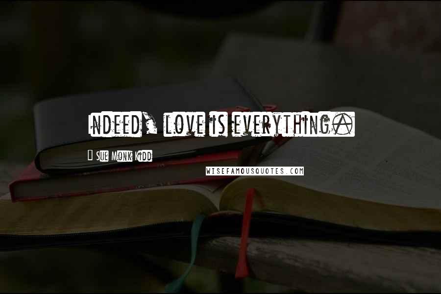 Sue Monk Kidd Quotes: Indeed, love is everything.