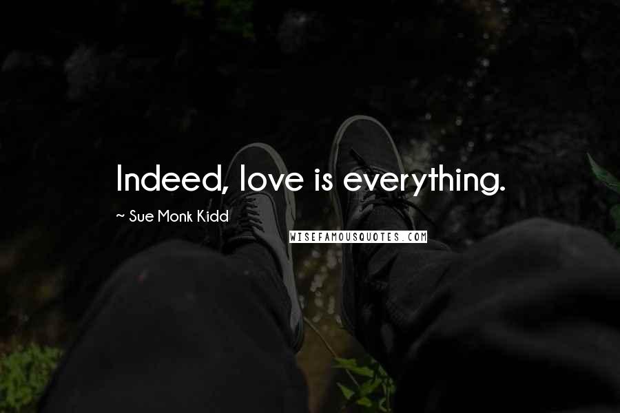 Sue Monk Kidd Quotes: Indeed, love is everything.