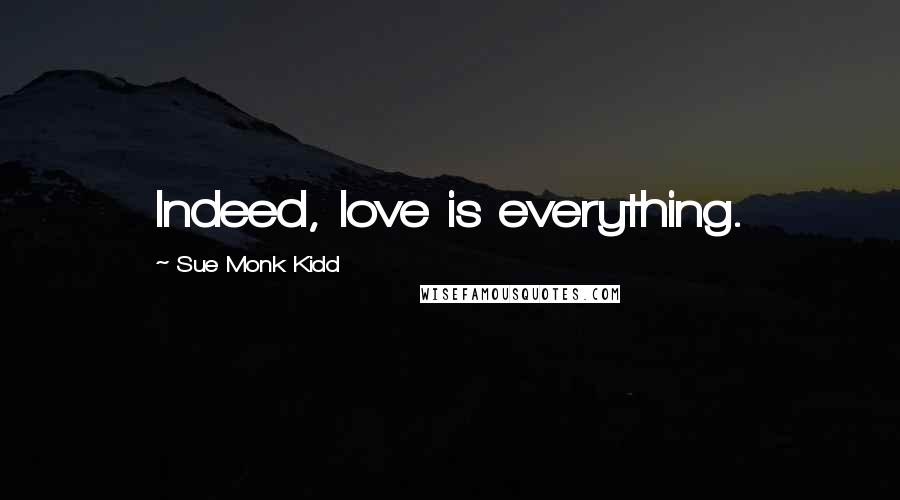 Sue Monk Kidd Quotes: Indeed, love is everything.