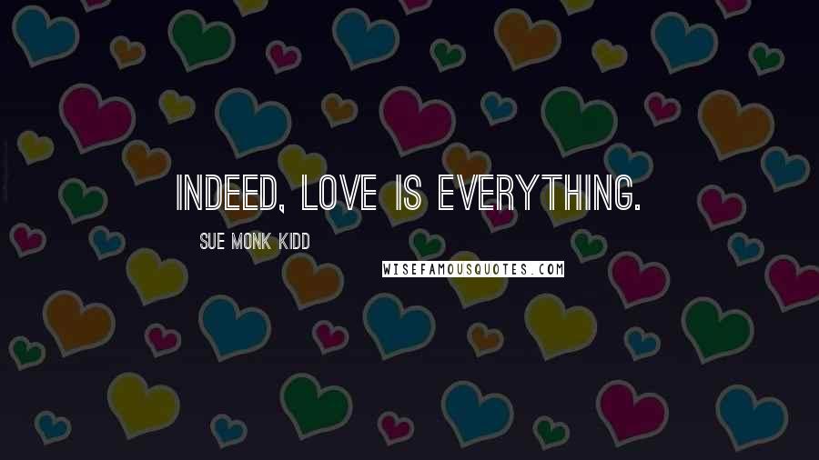 Sue Monk Kidd Quotes: Indeed, love is everything.