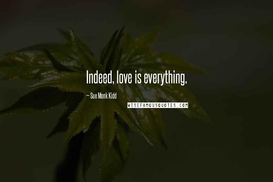 Sue Monk Kidd Quotes: Indeed, love is everything.
