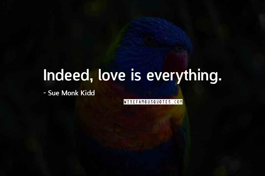 Sue Monk Kidd Quotes: Indeed, love is everything.