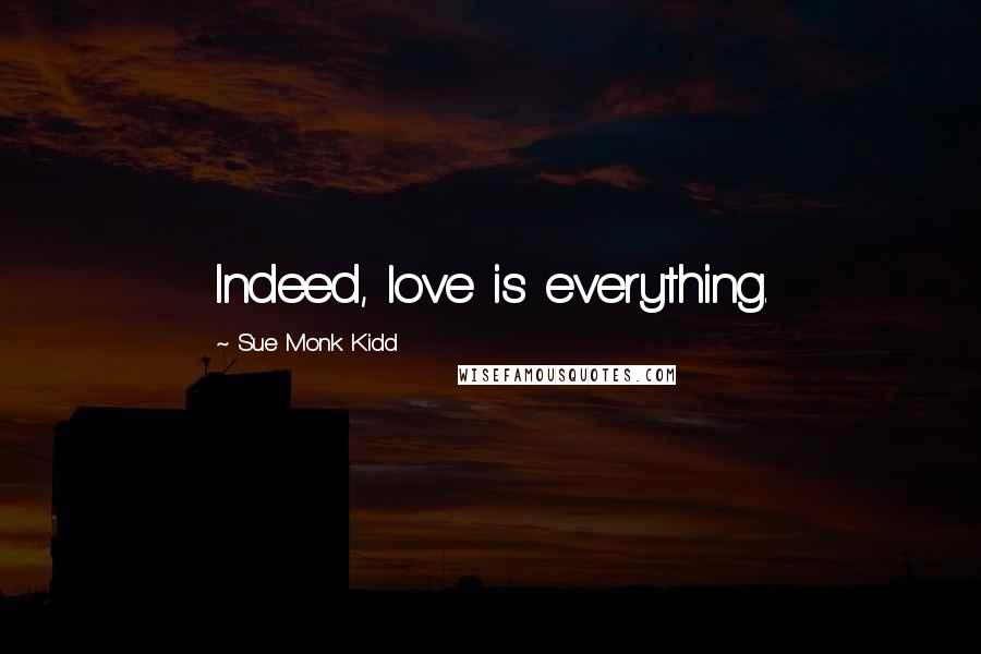 Sue Monk Kidd Quotes: Indeed, love is everything.