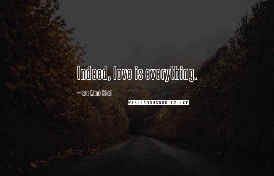 Sue Monk Kidd Quotes: Indeed, love is everything.