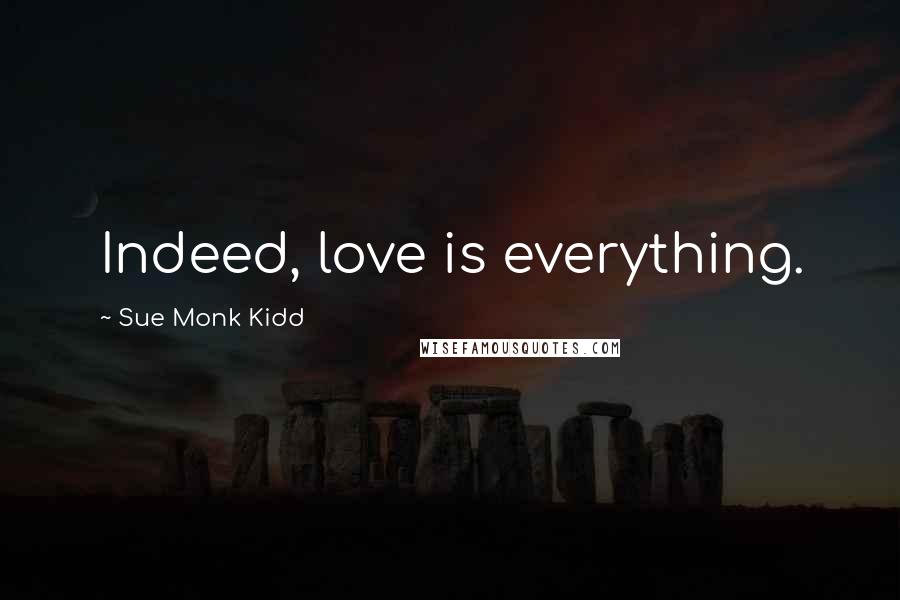 Sue Monk Kidd Quotes: Indeed, love is everything.