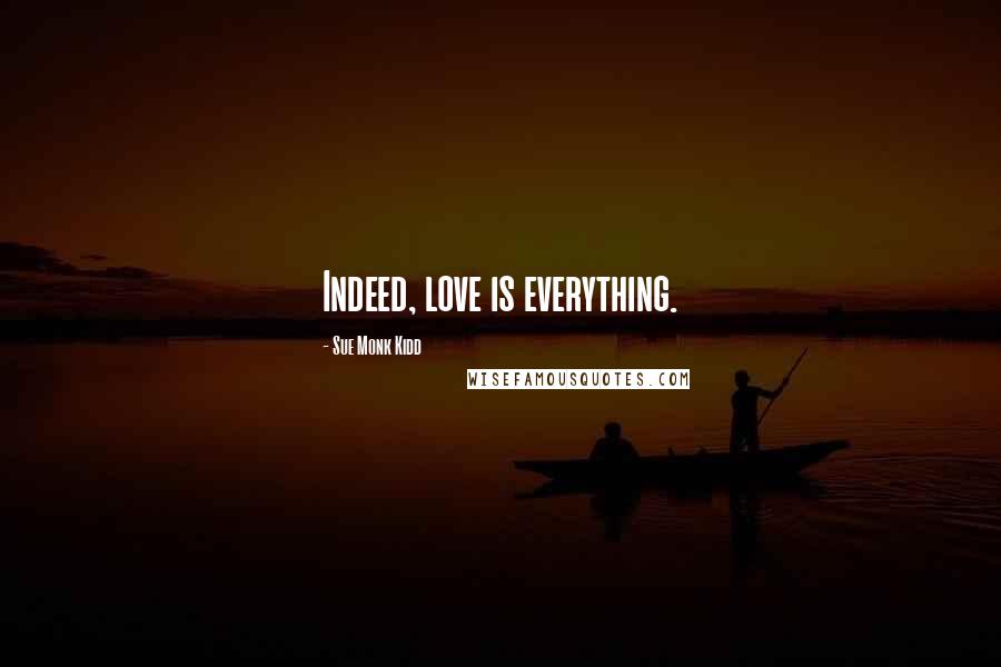 Sue Monk Kidd Quotes: Indeed, love is everything.
