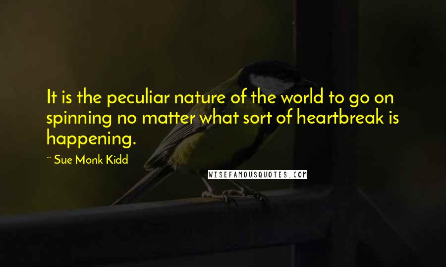 Sue Monk Kidd Quotes: It is the peculiar nature of the world to go on spinning no matter what sort of heartbreak is happening.