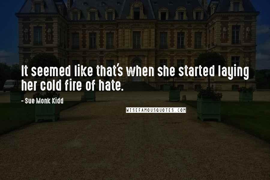 Sue Monk Kidd Quotes: It seemed like that's when she started laying her cold fire of hate.