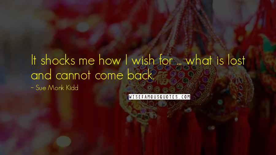 Sue Monk Kidd Quotes: It shocks me how I wish for ... what is lost and cannot come back.