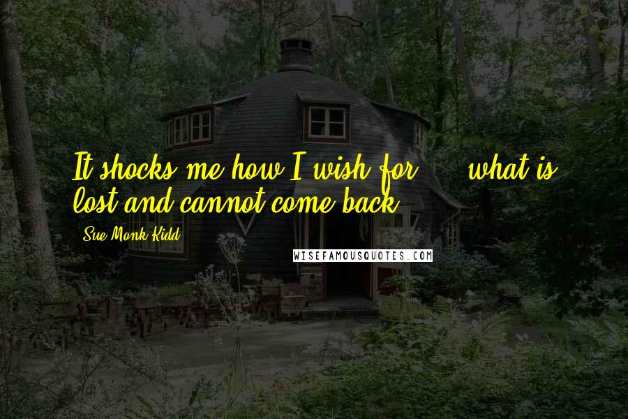 Sue Monk Kidd Quotes: It shocks me how I wish for ... what is lost and cannot come back.