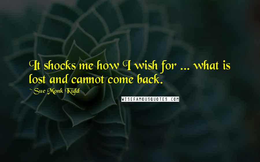 Sue Monk Kidd Quotes: It shocks me how I wish for ... what is lost and cannot come back.