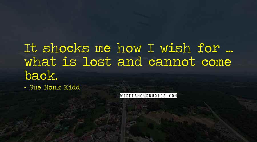 Sue Monk Kidd Quotes: It shocks me how I wish for ... what is lost and cannot come back.