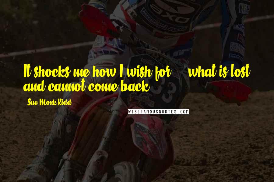 Sue Monk Kidd Quotes: It shocks me how I wish for ... what is lost and cannot come back.