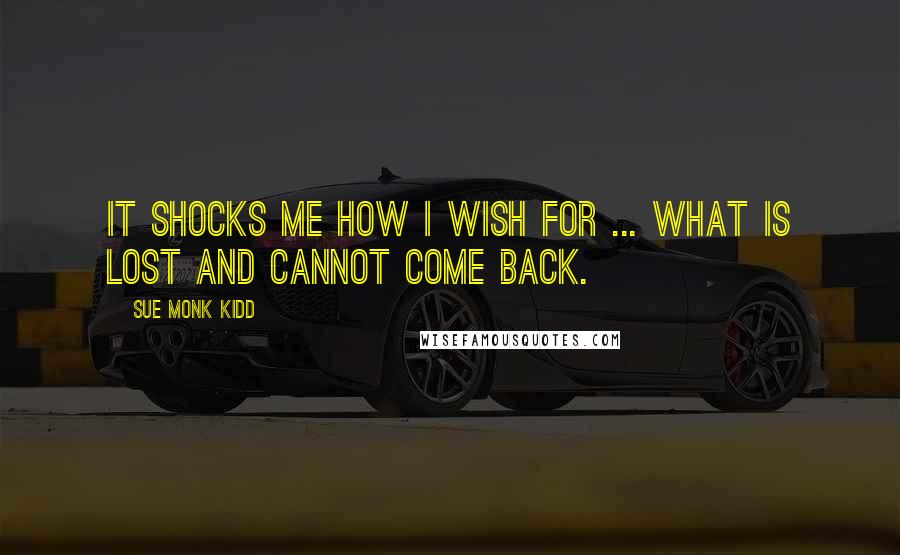 Sue Monk Kidd Quotes: It shocks me how I wish for ... what is lost and cannot come back.